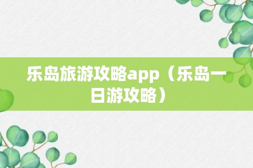 乐岛旅游攻略app（乐岛一日游攻略）