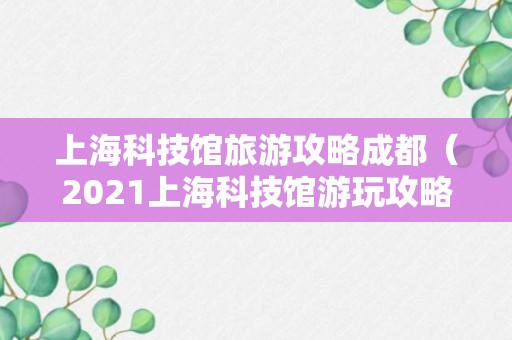 上海科技馆旅游攻略成都（2021上海科技馆游玩攻略）