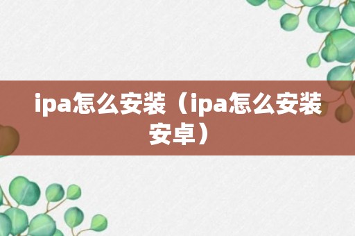 ipa怎么安装（ipa怎么安装安卓）