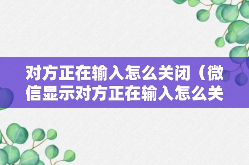 对方正在输入怎么关闭（微信显示对方正在输入怎么关闭）