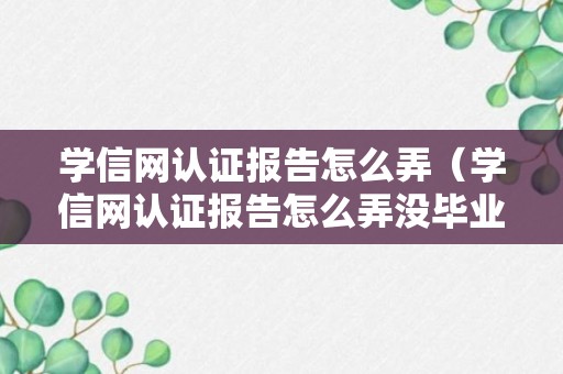 学信网认证报告怎么弄（学信网认证报告怎么弄没毕业能认证吗）