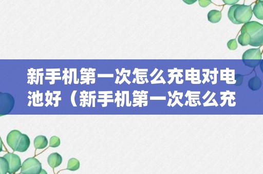 新手机第一次怎么充电对电池好（新手机第一次怎么充电对电池好oppo系列）