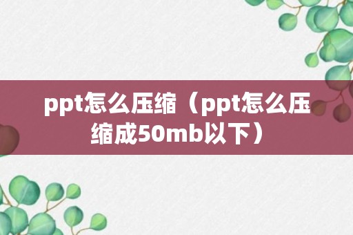 ppt怎么压缩（ppt怎么压缩成50mb以下）