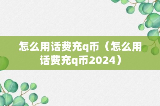 怎么用话费充q币（怎么用话费充q币2024）