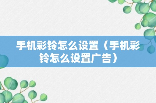 手机彩铃怎么设置（手机彩铃怎么设置广告）