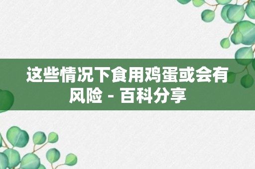 这些情况下食用鸡蛋或会有风险 - 百科分享