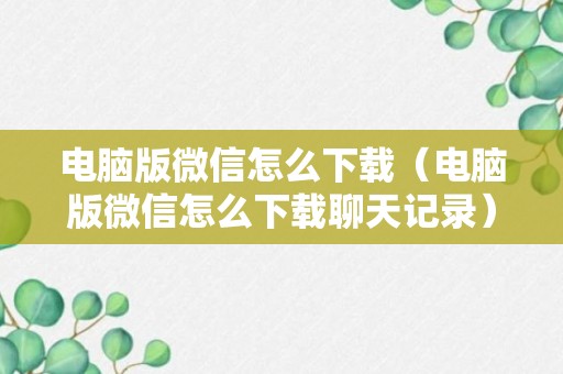 电脑版微信怎么下载（电脑版微信怎么下载聊天记录）