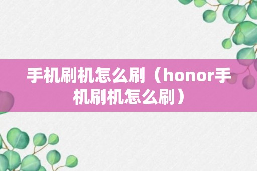 手机刷机怎么刷（honor手机刷机怎么刷）