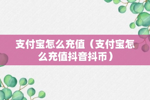 支付宝怎么充值（支付宝怎么充值抖音抖币）