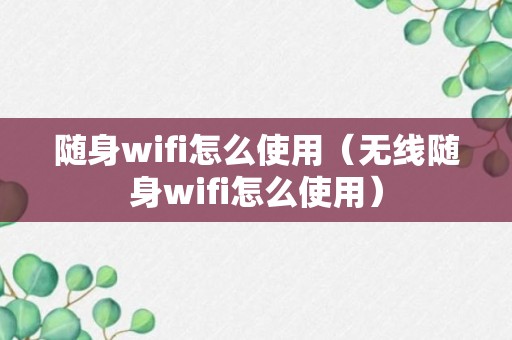 随身wifi怎么使用（无线随身wifi怎么使用）