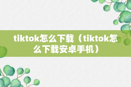 tiktok怎么下载（tiktok怎么下载安卓手机）