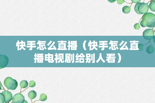 快手怎么直播（快手怎么直播电视剧给别人看）