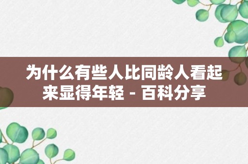 为什么有些人比同龄人看起来显得年轻 - 百科分享