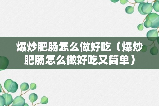 爆炒肥肠怎么做好吃（爆炒肥肠怎么做好吃又简单）