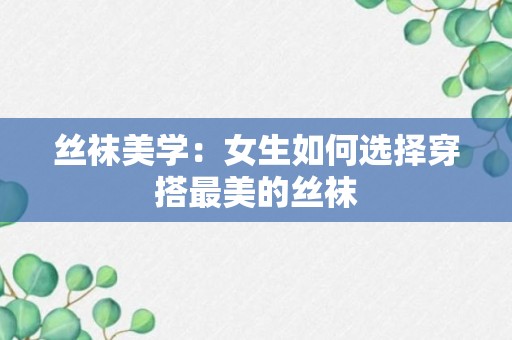 丝袜美学：女生如何选择穿搭最美的丝袜