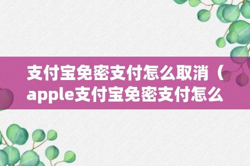 支付宝免密支付怎么取消（apple支付宝免密支付怎么取消）