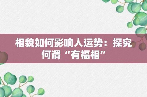 相貌如何影响人运势：探究何谓“有福相”