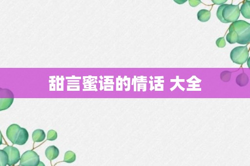 甜言蜜语的情话 大全