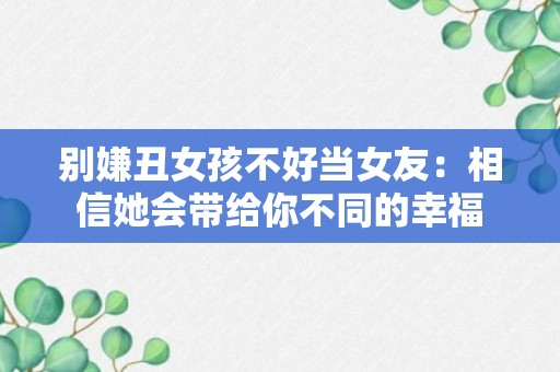 别嫌丑女孩不好当女友：相信她会带给你不同的幸福