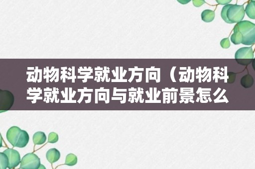 动物科学就业方向（动物科学就业方向与就业前景怎么样）