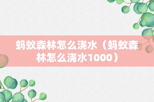 蚂蚁森林怎么浇水（蚂蚁森林怎么浇水1000）