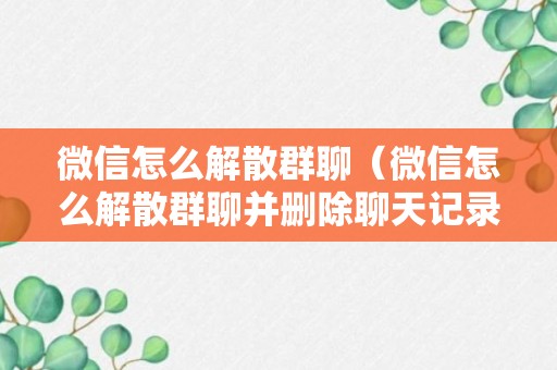 微信怎么解散群聊（微信怎么解散群聊并删除聊天记录）