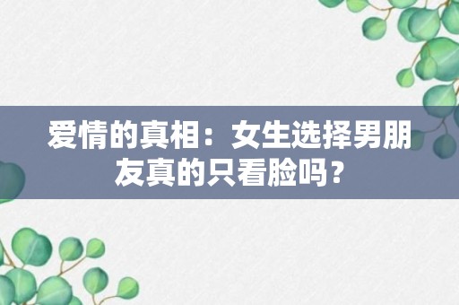 爱情的真相：女生选择男朋友真的只看脸吗？