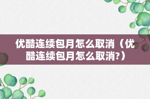 优酷连续包月怎么取消（优酷连续包月怎么取消?）