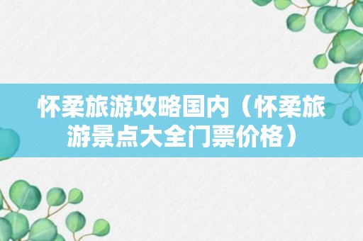 怀柔旅游攻略国内（怀柔旅游景点大全门票价格）