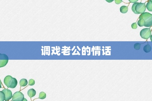 调戏老公的情话