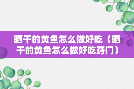 晒干的黄鱼怎么做好吃（晒干的黄鱼怎么做好吃窍门）