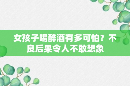 女孩子喝醉酒有多可怕？不良后果令人不敢想象