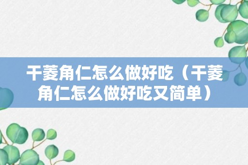 干菱角仁怎么做好吃（干菱角仁怎么做好吃又简单）