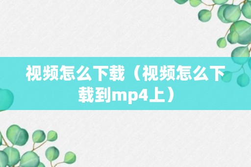 视频怎么下载（视频怎么下载到mp4上）