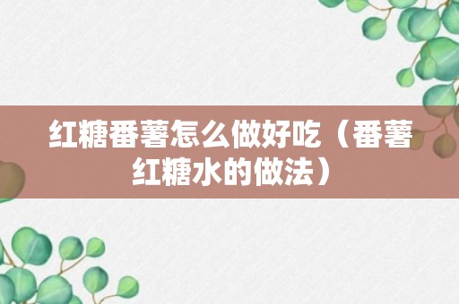 红糖番薯怎么做好吃（番薯红糖水的做法）