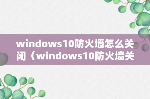 windows10防火墙怎么关闭（windows10防火墙关闭后自动开启）