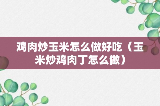 鸡肉炒玉米怎么做好吃（玉米炒鸡肉丁怎么做）