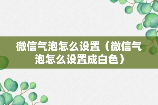 微信气泡怎么设置（微信气泡怎么设置成白色）