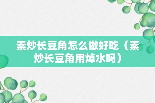 素炒长豆角怎么做好吃（素炒长豆角用焯水吗）