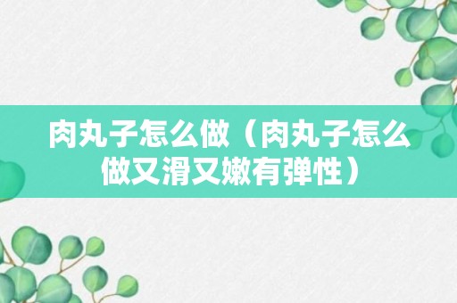 肉丸子怎么做（肉丸子怎么做又滑又嫩有弹性）