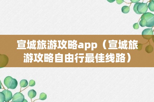 宣城旅游攻略app（宣城旅游攻略自由行最佳线路）