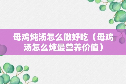 母鸡炖汤怎么做好吃（母鸡汤怎么炖最营养价值）