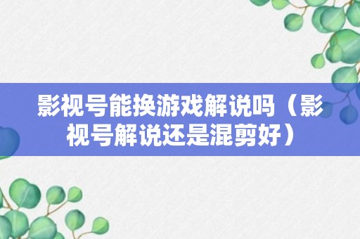 影视号能换游戏解说吗（影视号解说还是混剪好）