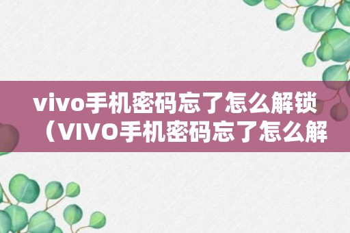 vivo手机密码忘了怎么解锁（VIVO手机密码忘了怎么解锁?教你一招root）