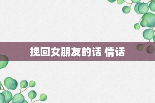 挽回女朋友的话 情话