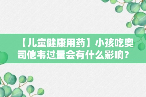 【儿童健康用药】小孩吃奥司他韦过量会有什么影响？奥司他韦副作用多久能消失？