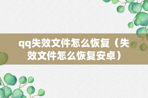 qq失效文件怎么恢复（失效文件怎么恢复安卓）