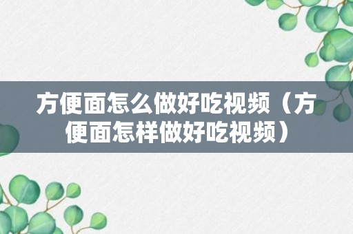 方便面怎么做好吃视频（方便面怎样做好吃视频）