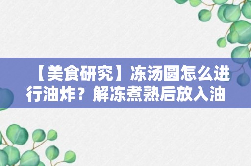 【美食研究】冻汤圆怎么进行油炸？解冻煮熟后放入油锅里熟即可