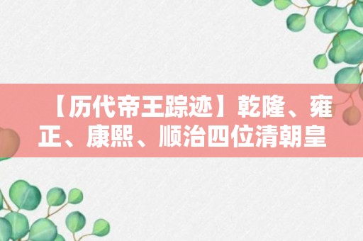 【历代帝王踪迹】乾隆、雍正、康熙、顺治四位清朝皇帝的顺序是怎样的？